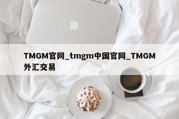 TMGM官网_tmgm中国官网_TMGM外汇交易