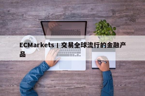 ECMarkets丨交易全球流行的金融产品